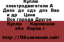 Куплю электродвигатели А4, Дазо, дэ, сдэ, дпэ, Вао и др. › Цена ­ 100 000 - Все города Другое » Куплю   . Кировская обл.,Киров г.